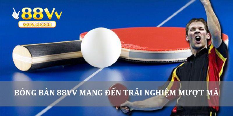 Bóng bàn 88vv mang đến trải nghiệm mượt mà